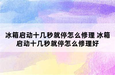 冰箱启动十几秒就停怎么修理 冰箱启动十几秒就停怎么修理好